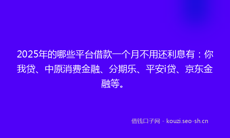 2025年的哪些平台借款一个月不用还利息有：你我贷、中原消费金融、分期乐、平安i贷、京东金融等。