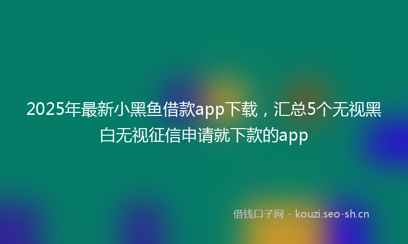 2025年最新小黑鱼借款app下载，汇总5个无视黑白无视征信申请就下款的app