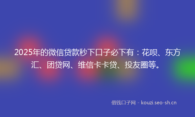 2025年的微信贷款秒下口子必下有：花呗、东方汇、团贷网、维信卡卡贷、投友圈等。