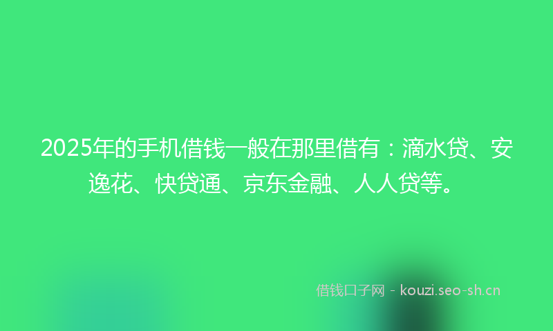 2025年的手机借钱一般在那里借有：滴水贷、安逸花、快贷通、京东金融、人人贷等。