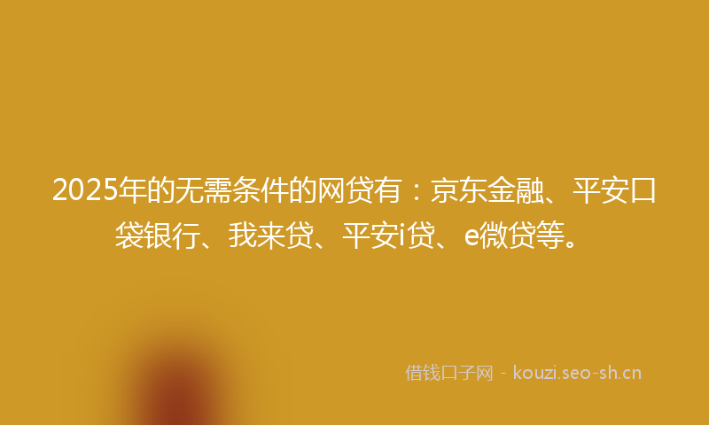 2025年的无需条件的网贷有：京东金融、平安口袋银行、我来贷、平安i贷、e微贷等。