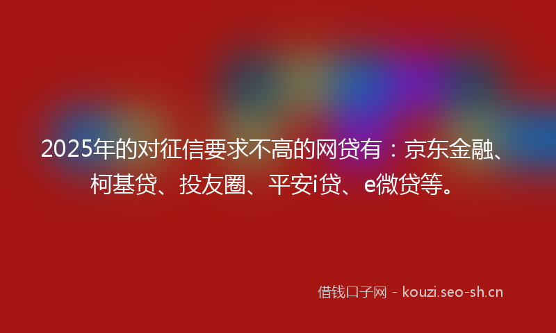 2025年的对征信要求不高的网贷有：京东金融、柯基贷、投友圈、平安i贷、e微贷等。