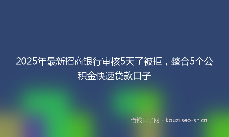 2025年最新招商银行审核5天了被拒，整合5个公积金快速贷款口子