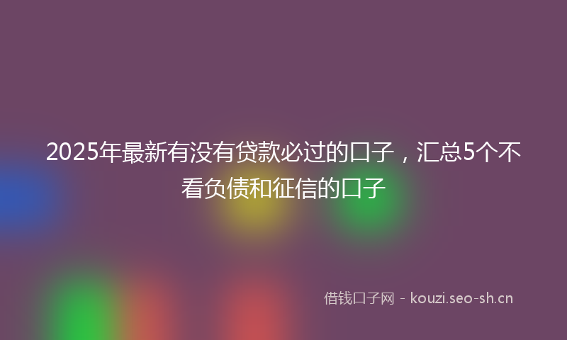 2025年最新有没有贷款必过的口子，汇总5个不看负债和征信的口子
