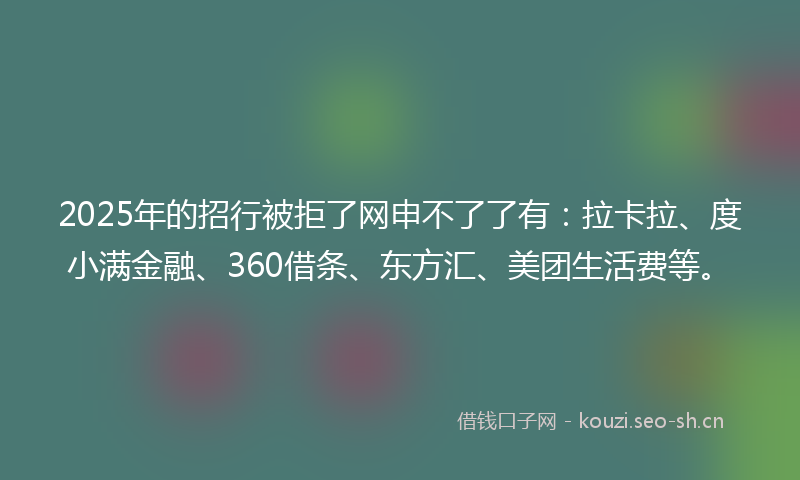 2025年的招行被拒了网申不了了有：拉卡拉、度小满金融、360借条、东方汇、美团生活费等。