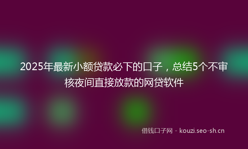 2025年最新小额贷款必下的口子，总结5个不审核夜间直接放款的网贷软件