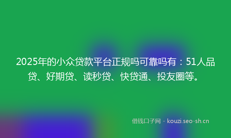 2025年的小众贷款平台正规吗可靠吗有：51人品贷、好期贷、读秒贷、快贷通、投友圈等。