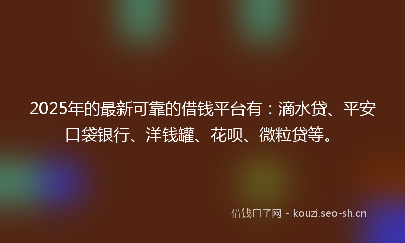 2025年的最新可靠的借钱平台有:滴水贷、平安口袋银行、洋钱罐、花呗、微粒贷等。