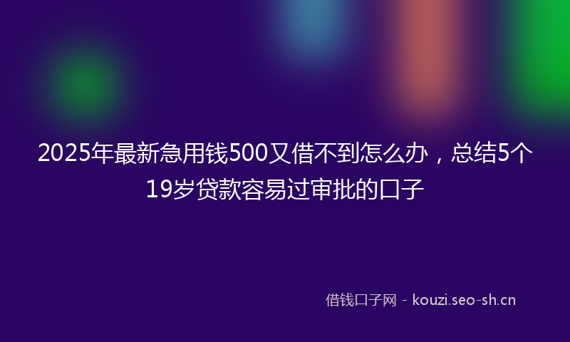2025年最新急用钱500又借不到怎么办，总结5个19岁贷款容易过审批的口子