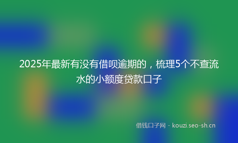 2025年最新有没有借呗逾期的，梳理5个不查流水的小额度贷款口子