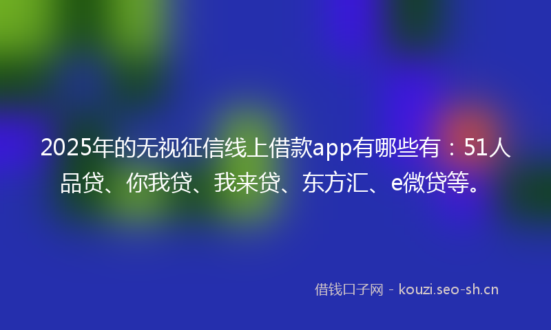 2025年的无视征信线上借款app有哪些有：51人品贷、你我贷、我来贷、东方汇、e微贷等。