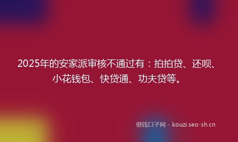 2025年的安家派审核不通过有：拍拍贷、还呗、小花钱包、快贷通、功夫贷等。