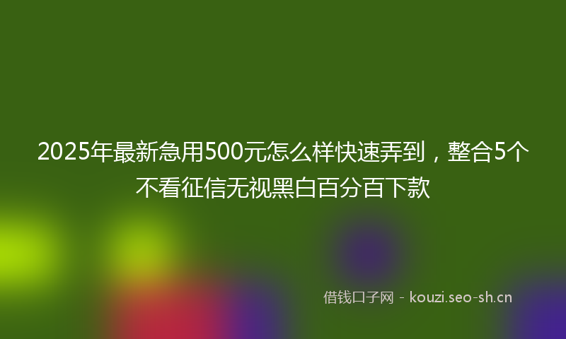 2025年最新急用500元怎么样快速弄到，整合5个不看征信无视黑白百分百下款