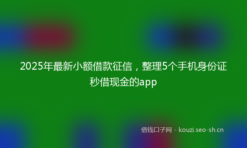 2025年最新小额借款征信，整理5个手机身份证秒借现金的app