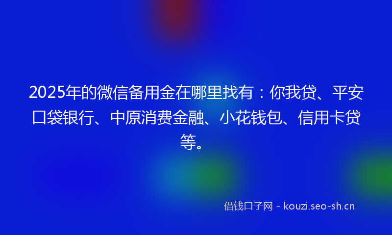 2025年的微信备用金在哪里找有：你我贷、平安口袋银行、中原消费金融、小花钱包、信用卡贷等。