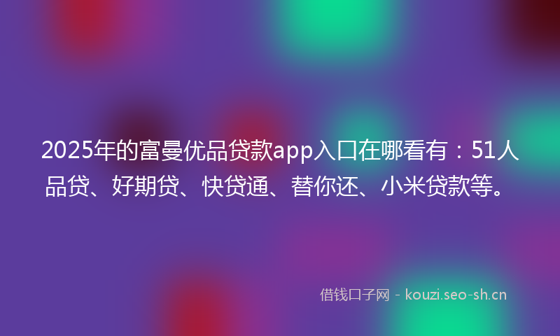 2025年的富曼优品贷款app入口在哪看有：51人品贷、好期贷、快贷通、替你还、小米贷款等。