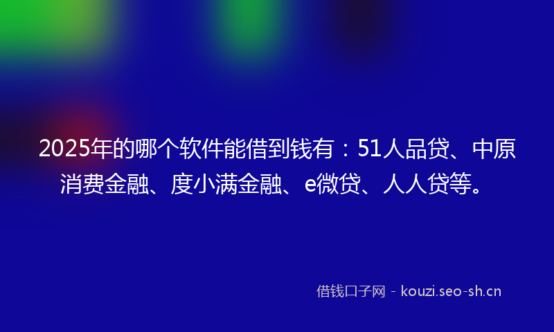 2025年的哪个软件能借到钱有:51人品贷、中原消费金融、度小满金融、e微贷、人人贷等。