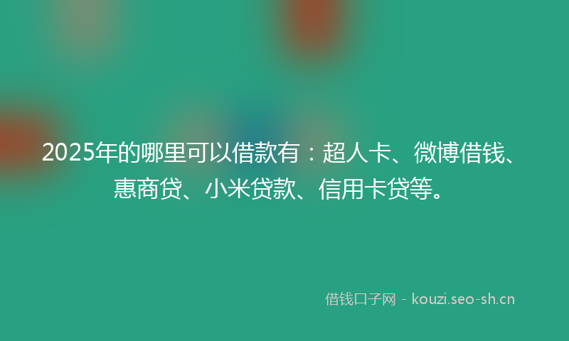 2025年的哪里可以借款有：超人卡、微博借钱、惠商贷、小米贷款、信用卡贷等。