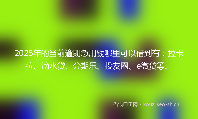 2025年的当前逾期急用钱哪里可以借到有：拉卡拉、滴水贷、分期乐、投友圈、e微贷等。