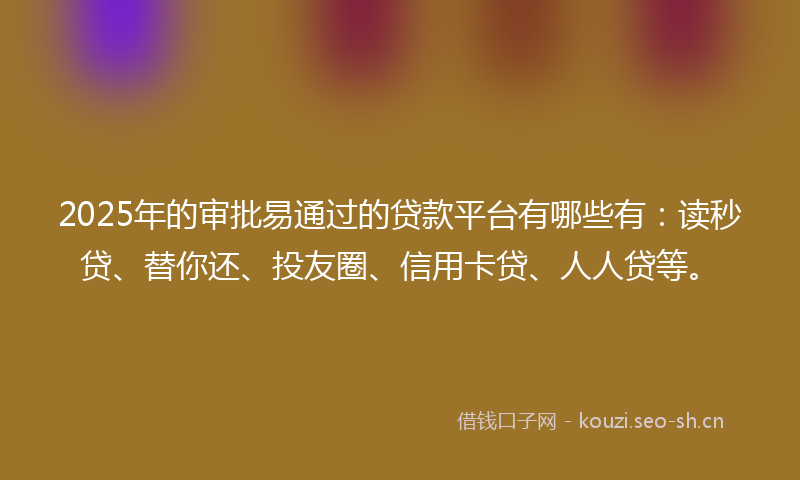 2025年的审批易通过的贷款平台有哪些有：读秒贷、替你还、投友圈、信用卡贷、人人贷等。