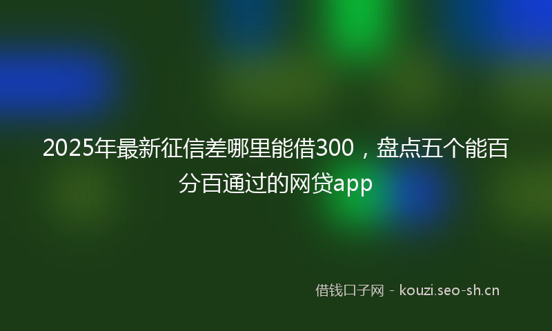 2025年最新征信差哪里能借300，盘点五个能百分百通过的网贷app
