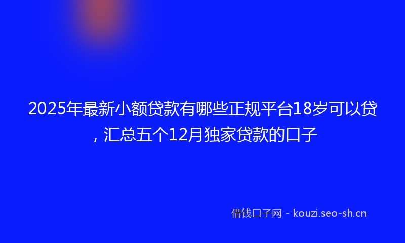 2025年最新小额贷款有哪些正规平台18岁可以贷，汇总五个12月独家贷款的口子