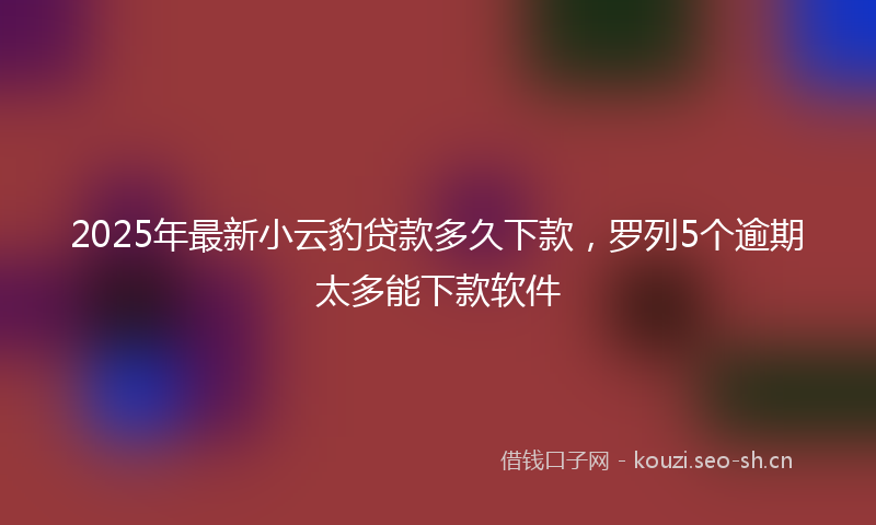 2025年最新小云豹贷款多久下款，罗列5个逾期太多能下款软件