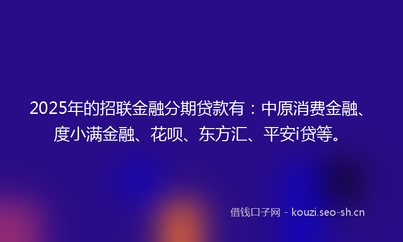 2025年的招联金融分期贷款有：中原消费金融、度小满金融、花呗、东方汇、平安i贷等。