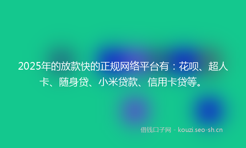 2025年的放款快的正规网络平台有：花呗、超人卡、随身贷、小米贷款、信用卡贷等。