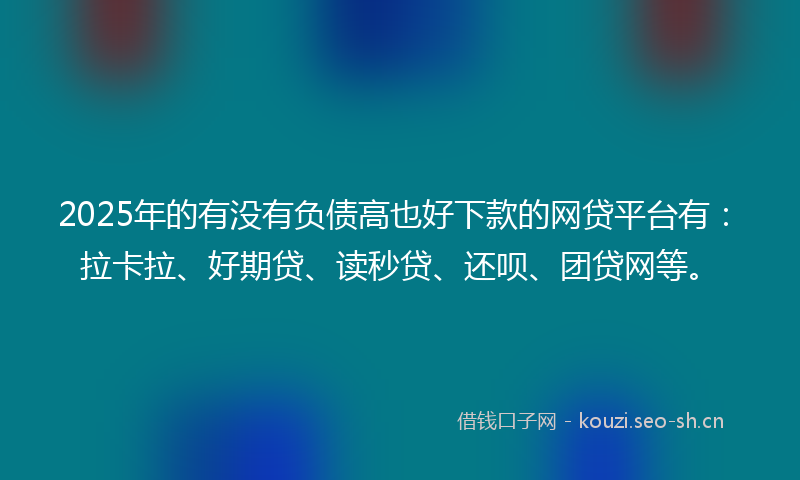 2025年的有没有负债高也好下款的网贷平台有：拉卡拉、好期贷、读秒贷、还呗、团贷网等。