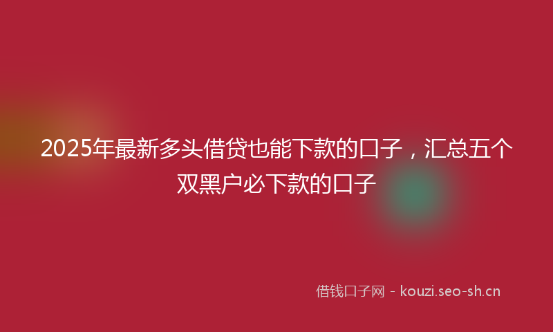 2025年最新多头借贷也能下款的口子，汇总五个双黑户必下款的口子