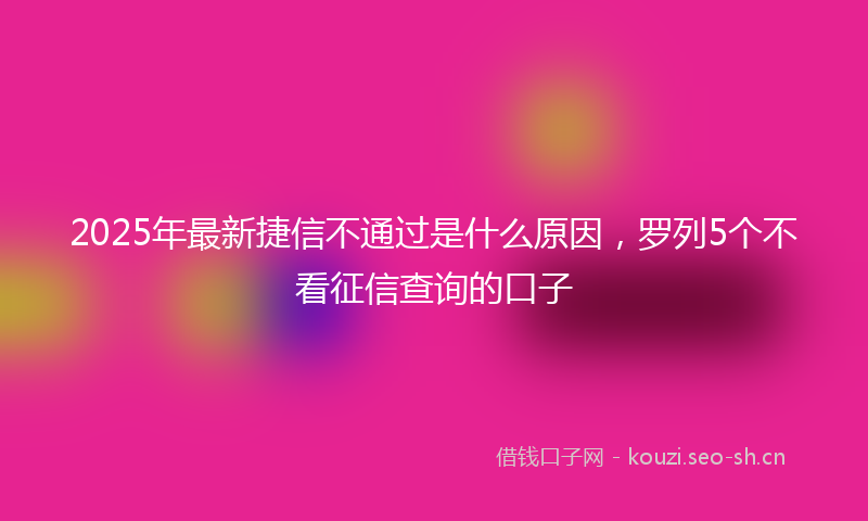 2025年最新捷信不通过是什么原因，罗列5个不看征信查询的口子