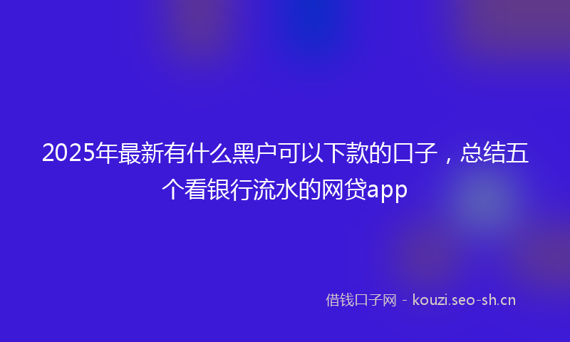 2025年最新有什么黑户可以下款的口子，总结五个看银行流水的网贷app