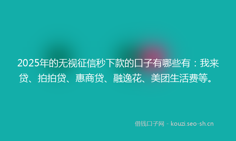 2025年的无视征信秒下款的口子有哪些有：我来贷、拍拍贷、惠商贷、融逸花、美团生活费等。