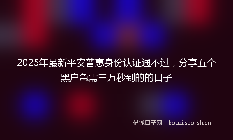 2025年最新平安普惠身份认证通不过，分享五个黑户急需三万秒到的的口子