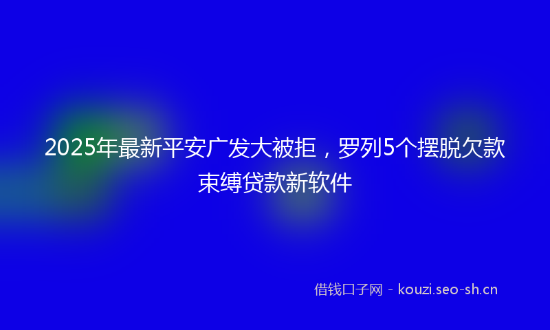 2025年最新平安广发大被拒，罗列5个摆脱欠款束缚贷款新软件