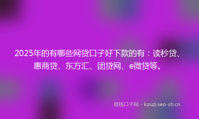 2025年的有哪些网贷口子好下款的有：读秒贷、惠商贷、东方汇、团贷网、e微贷等。
