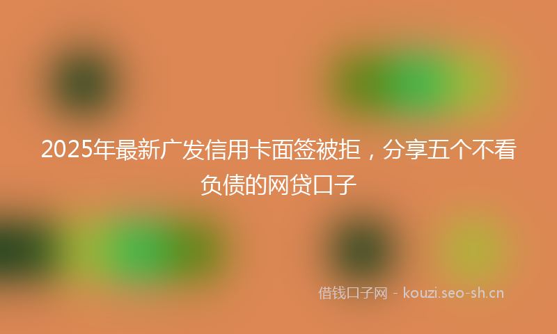 2025年最新广发信用卡面签被拒，分享五个不看负债的网贷口子