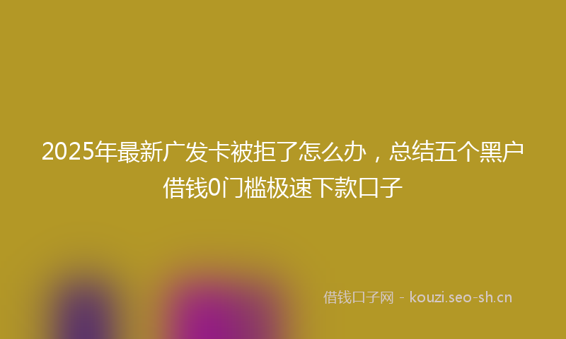 2025年最新广发卡被拒了怎么办,总结五个黑户借钱0门槛极速下款口子
