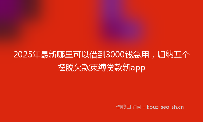 2025年最新哪里可以借到3000钱急用,归纳五个摆脱欠款束缚贷款新app