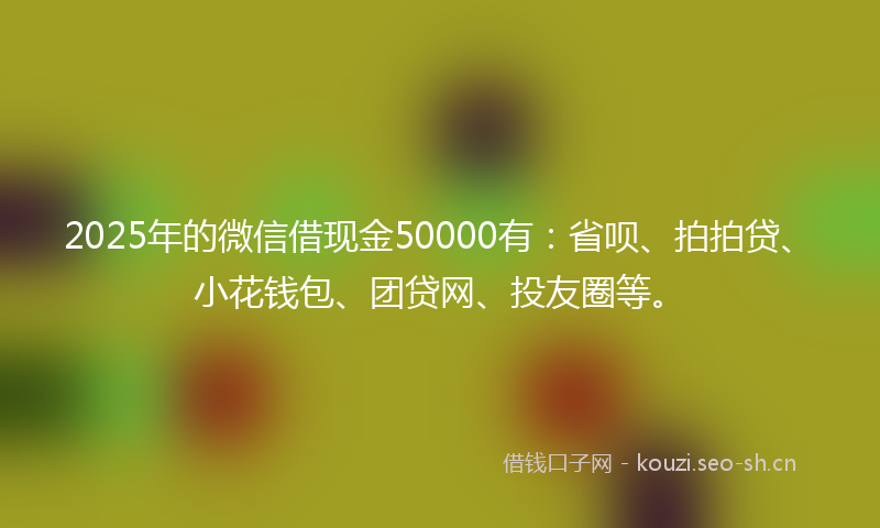 2025年的微信借现金50000有：省呗、拍拍贷、小花钱包、团贷网、投友圈等。