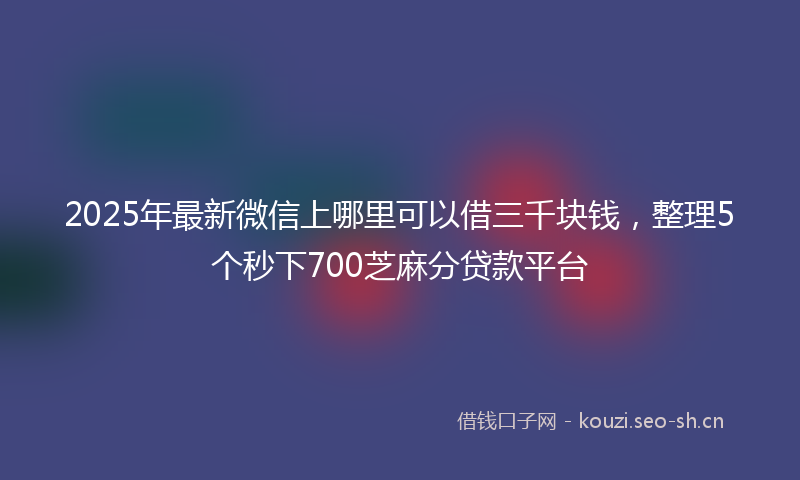 2025年最新微信上哪里可以借三千块钱，整理5个秒下700芝麻分贷款平台