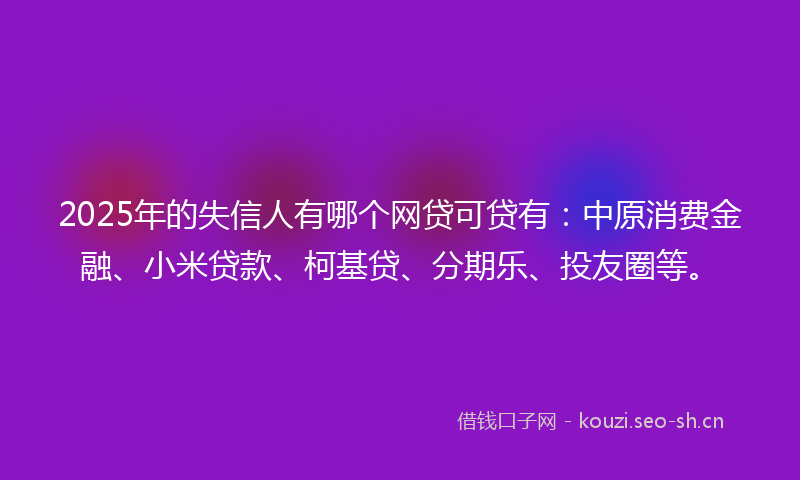 2025年的失信人有哪个网贷可贷有：中原消费金融、小米贷款、柯基贷、分期乐、投友圈等。