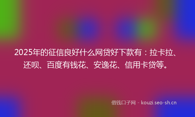 2025年的征信良好什么网贷好下款有：拉卡拉、还呗、百度有钱花、安逸花、信用卡贷等。