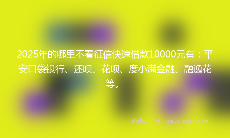 2025年的哪里不看征信快速借款10000元有：平安口袋银行、还呗、花呗、度小满金融、融逸花等。