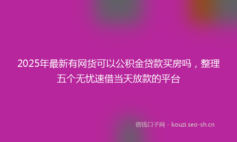 2025年最新有网货可以公积金贷款买房吗，整理五个无忧速借当天放款的平台