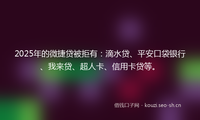 2025年的微捷贷被拒有:滴水贷、平安口袋银行、我来贷、超人卡、信用卡贷等。