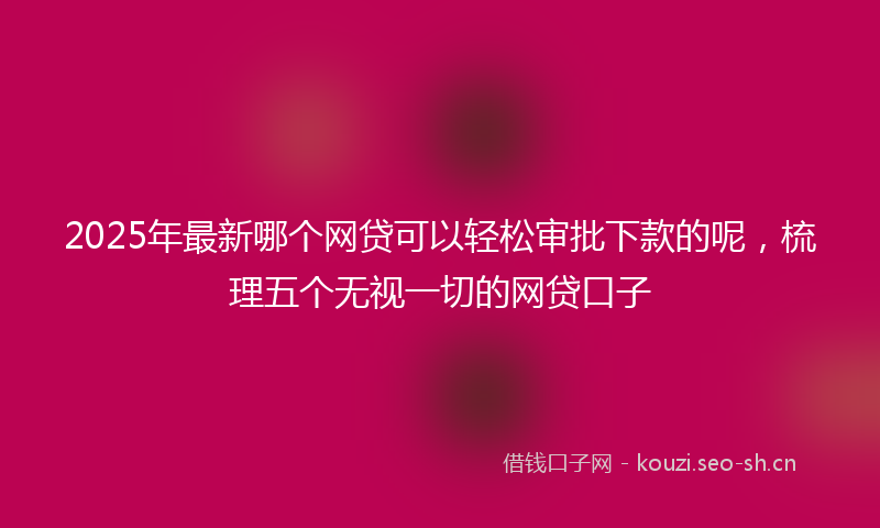 2025年最新哪个网贷可以轻松审批下款的呢，梳理五个无视一切的网贷口子