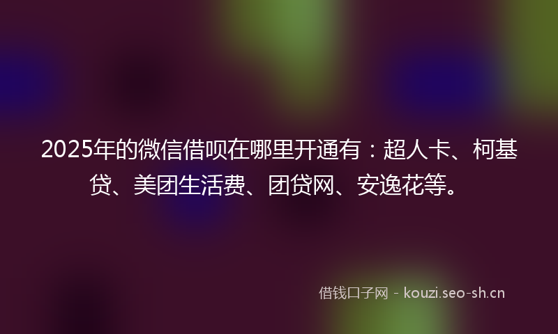 2025年的微信借呗在哪里开通有：超人卡、柯基贷、美团生活费、团贷网、安逸花等。