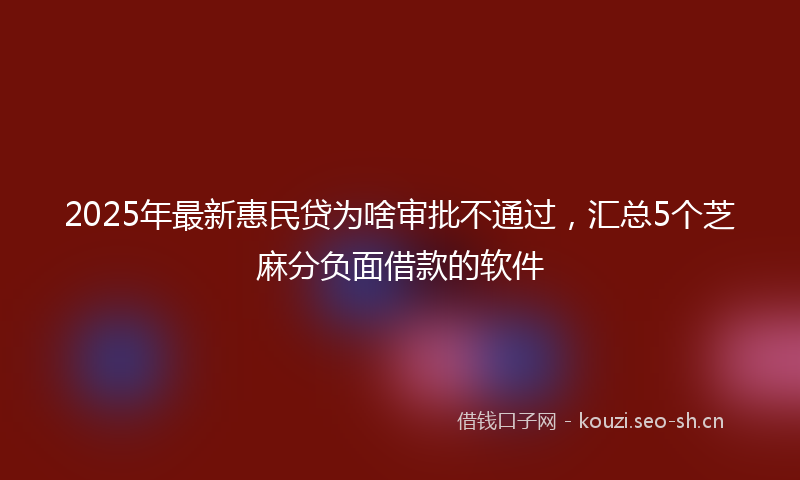 2025年最新惠民贷为啥审批不通过，汇总5个芝麻分负面借款的软件